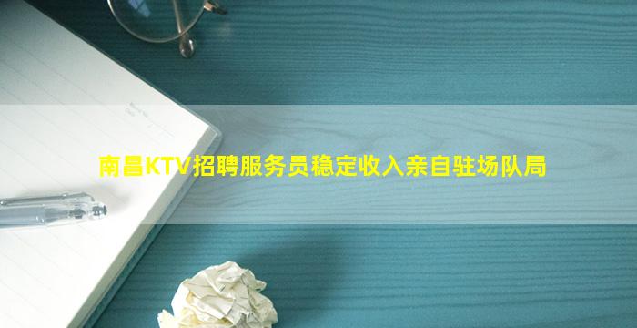 南昌KTV招聘服务员稳定收入亲自驻场队局